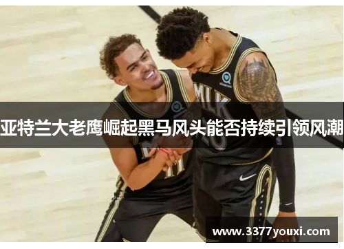 亚特兰大老鹰崛起黑马风头能否持续引领风潮