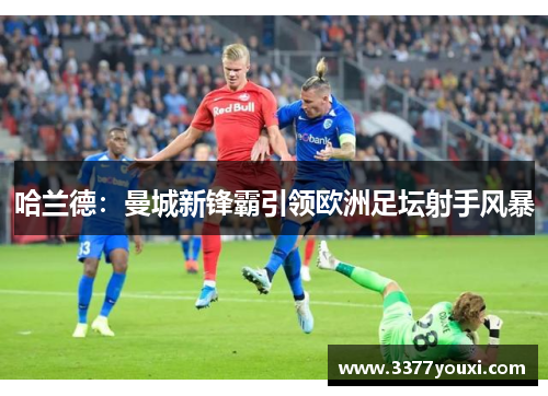 哈兰德：曼城新锋霸引领欧洲足坛射手风暴