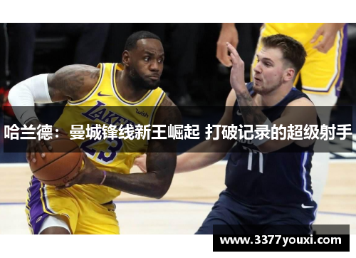 哈兰德：曼城锋线新王崛起 打破记录的超级射手