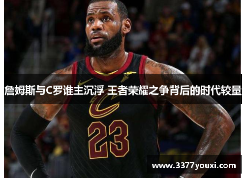 詹姆斯与C罗谁主沉浮 王者荣耀之争背后的时代较量