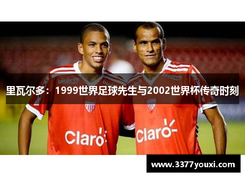 里瓦尔多：1999世界足球先生与2002世界杯传奇时刻