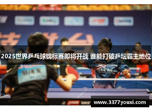 2025世界乒乓球锦标赛即将开战 谁能打破乒坛霸主地位