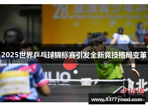 2025世界乒乓球锦标赛引发全新竞技格局变革