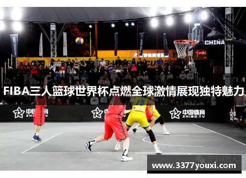 FIBA三人篮球世界杯点燃全球激情展现独特魅力