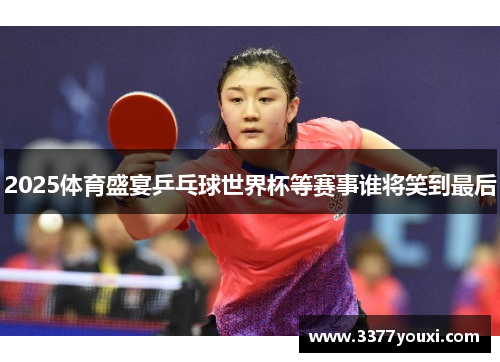 2025体育盛宴乒乓球世界杯等赛事谁将笑到最后