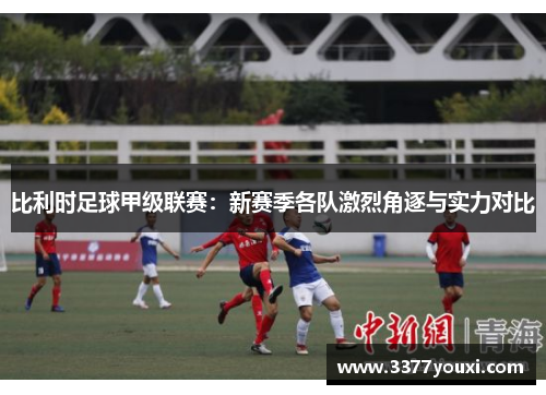比利时足球甲级联赛：新赛季各队激烈角逐与实力对比