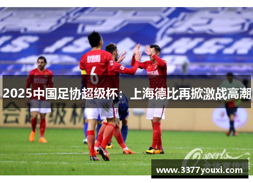 2025中国足协超级杯：上海德比再掀激战高潮