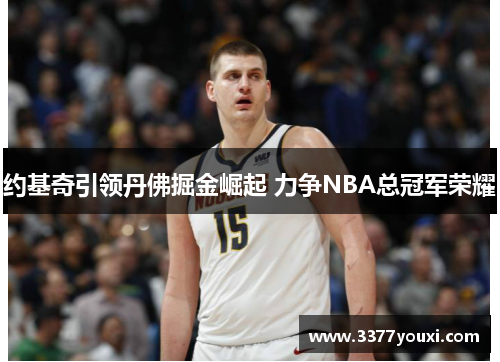 约基奇引领丹佛掘金崛起 力争NBA总冠军荣耀