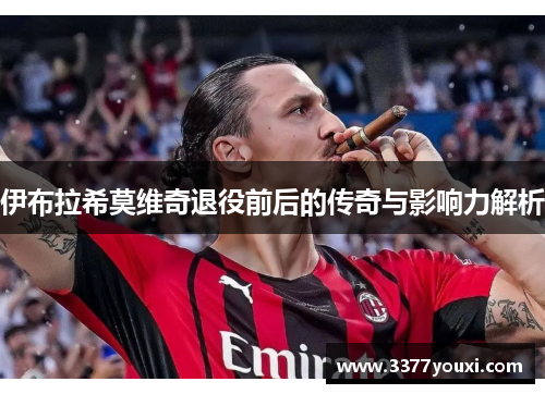 伊布拉希莫维奇退役前后的传奇与影响力解析