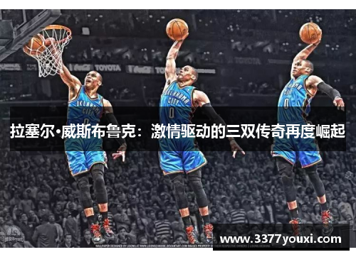拉塞尔·威斯布鲁克：激情驱动的三双传奇再度崛起