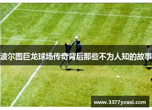 波尔图巨龙球场传奇背后那些不为人知的故事