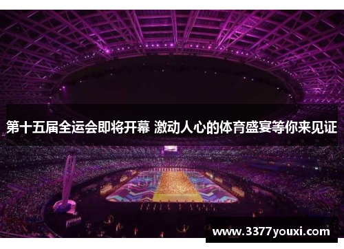 第十五届全运会即将开幕 激动人心的体育盛宴等你来见证