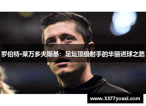 罗伯特·莱万多夫斯基：足坛顶级射手的华丽进球之路