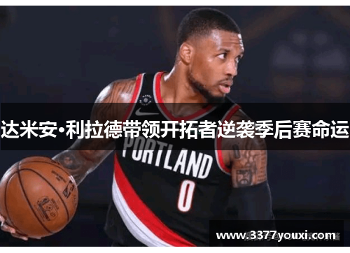 达米安·利拉德带领开拓者逆袭季后赛命运