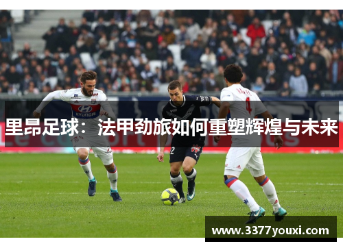 里昂足球：法甲劲旅如何重塑辉煌与未来