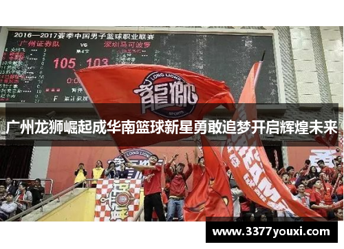 广州龙狮崛起成华南篮球新星勇敢追梦开启辉煌未来