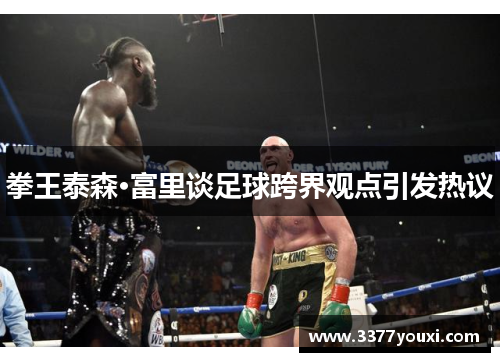 拳王泰森·富里谈足球跨界观点引发热议