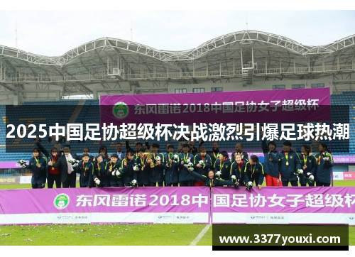 2025中国足协超级杯决战激烈引爆足球热潮