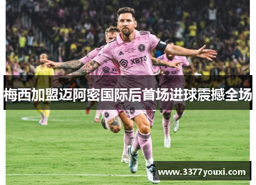 梅西加盟迈阿密国际后首场进球震撼全场