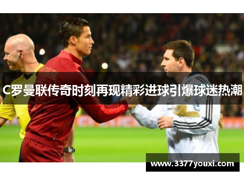 C罗曼联传奇时刻再现精彩进球引爆球迷热潮
