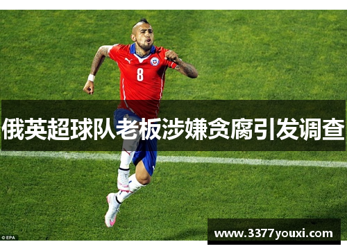 俄英超球队老板涉嫌贪腐引发调查