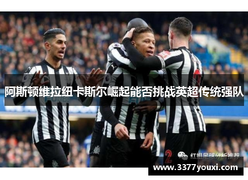 阿斯顿维拉纽卡斯尔崛起能否挑战英超传统强队