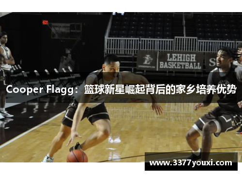Cooper Flagg：篮球新星崛起背后的家乡培养优势