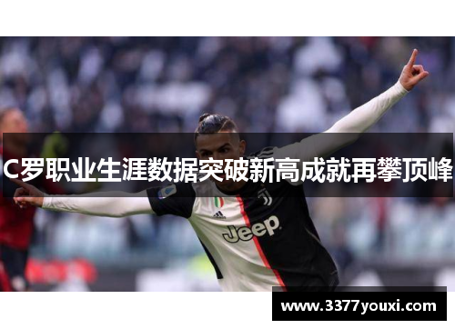 C罗职业生涯数据突破新高成就再攀顶峰