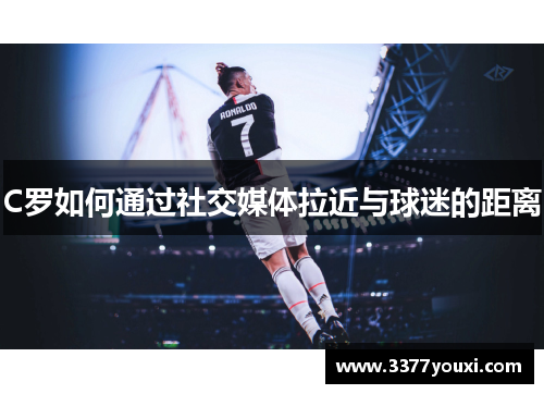 C罗如何通过社交媒体拉近与球迷的距离