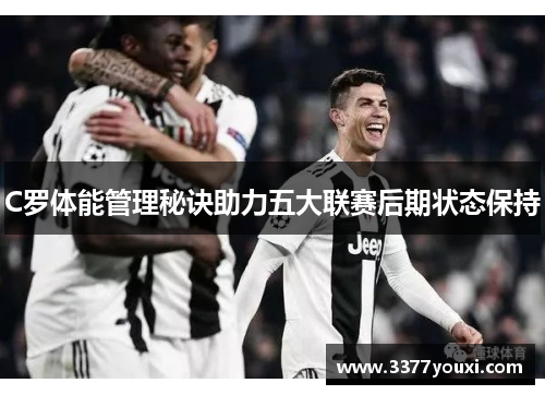 C罗体能管理秘诀助力五大联赛后期状态保持