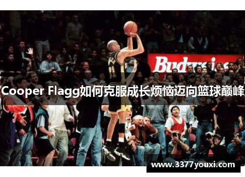 Cooper Flagg如何克服成长烦恼迈向篮球巅峰