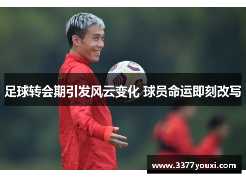 足球转会期引发风云变化 球员命运即刻改写