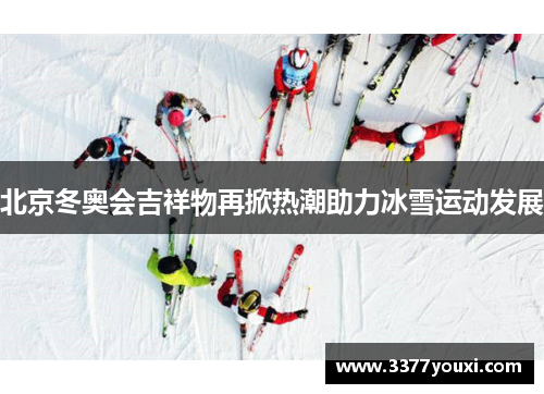 北京冬奥会吉祥物再掀热潮助力冰雪运动发展
